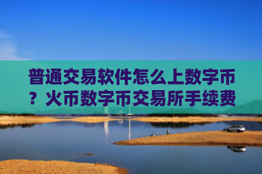 普通交易软件怎么上数字币？火币数字币交易所手续费