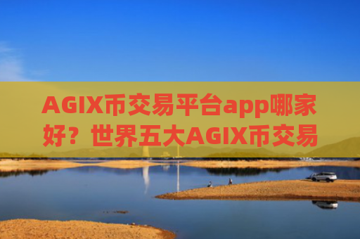 AGIX币交易平台app哪家好？世界五大AGIX币交易平台app