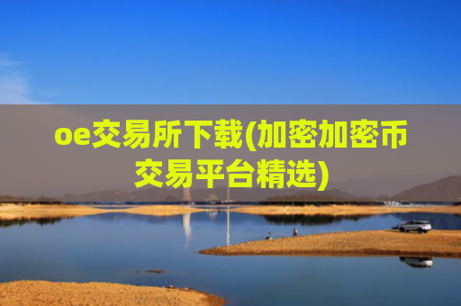 oe交易所下载(加密加密币交易平台精选)