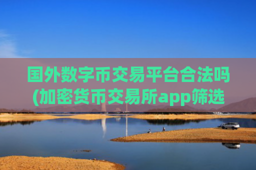国外数字币交易平台合法吗(加密货币交易所app筛选指南)
