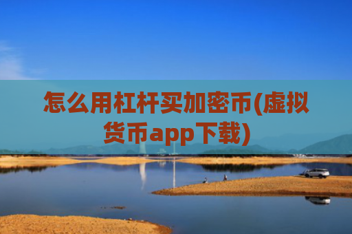 怎么用杠杆买加密币(虚拟货币app下载)