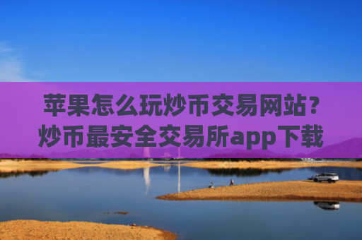 苹果怎么玩炒币交易网站？炒币最安全交易所app下载