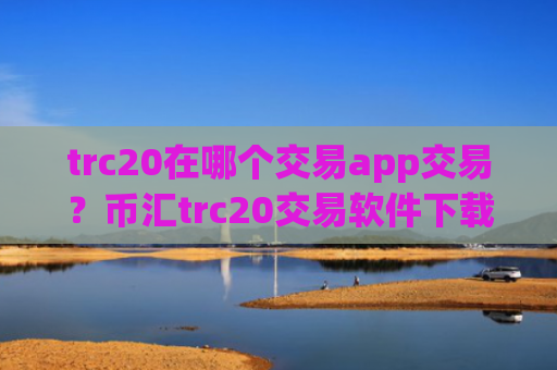 trc20在哪个交易app交易?币汇trc20交易软件下载