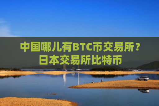 中国哪儿有BTC币交易所?日本交易所比特币
