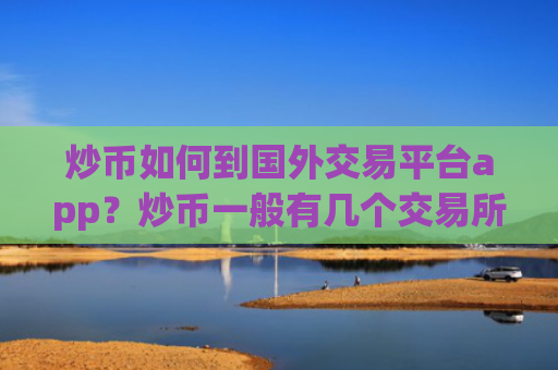 炒币如何到国外交易平台app?炒币一般有几个交易所app下载