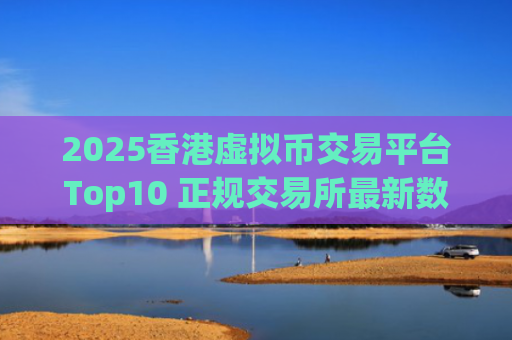 2025香港虚拟币交易平台Top10 正规交易所最新数字货币App排名