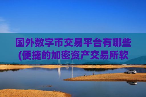 国外数字币交易平台有哪些(便捷的加密资产交易所软件)