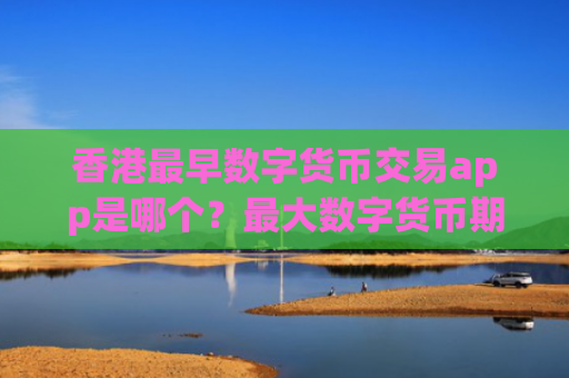 香港最早数字货币交易app是哪个?最大数字货币期货交易软件下载