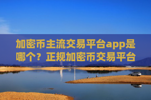 加密币主流交易平台app是哪个?正规加密币交易平台下载