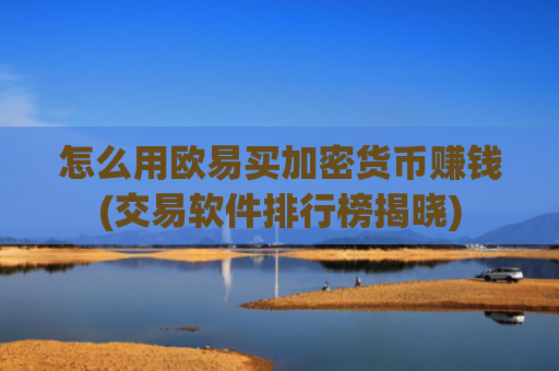 怎么用欧易买加密货币赚钱(交易软件排行榜揭晓)