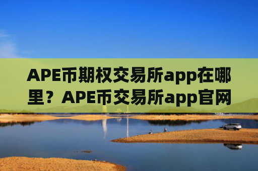APE币期权交易所app在哪里?APE币交易所app官网下载安卓