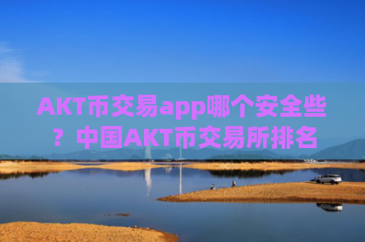 AKT币交易app哪个安全些？中国AKT币交易所排名