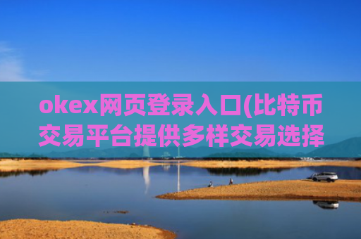 okex网页登录入口(比特币交易平台提供多样交易选择)