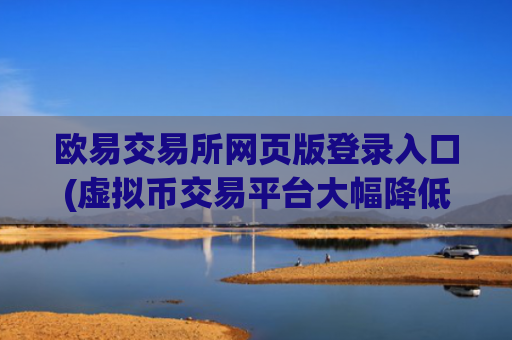 欧易交易所网页版登录入口(虚拟币交易平台大幅降低手续费)