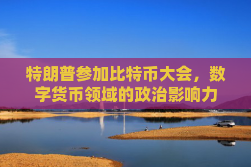特朗普参加比特币大会,数字货币领域的政治影响力