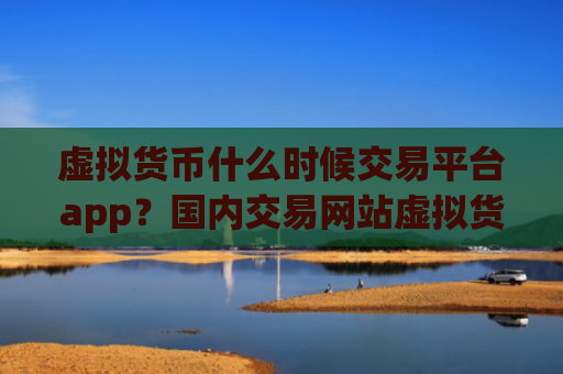 虚拟货币什么时候交易平台app？国内交易网站虚拟货币上市