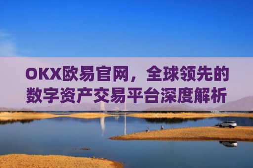 OKX欧易官网,全球领先的数字资产交易平台深度解析_okx交易平台官网入口
