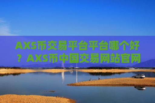 AXS币交易平台平台哪个好?AXS币中国交易网站官网