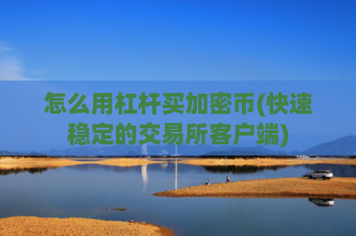 怎么用杠杆买加密币(快速稳定的交易所客户端)