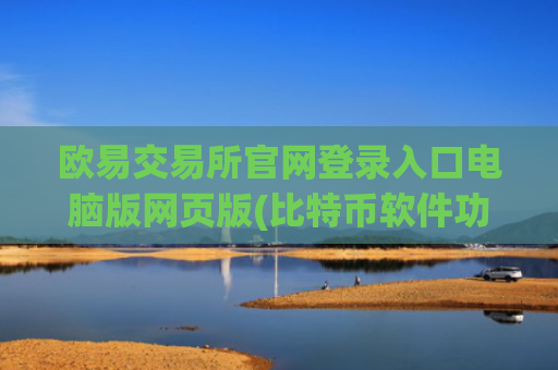 欧易交易所官网登录入口电脑版网页版(比特币软件功能全面评测)