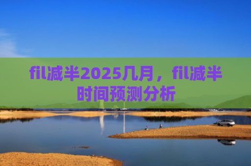fil减半2025几月,fil减半时间预测分析