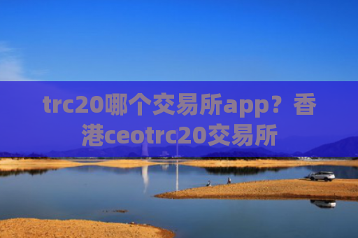trc20哪个交易所app?香港ceotrc20交易所