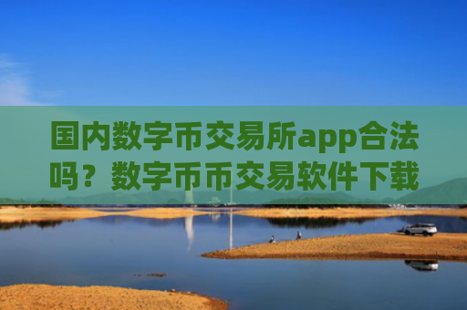 国内数字币交易所app合法吗?数字币币交易软件下载