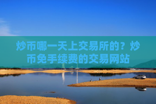 炒币哪一天上交易所的？炒币免手续费的交易网站