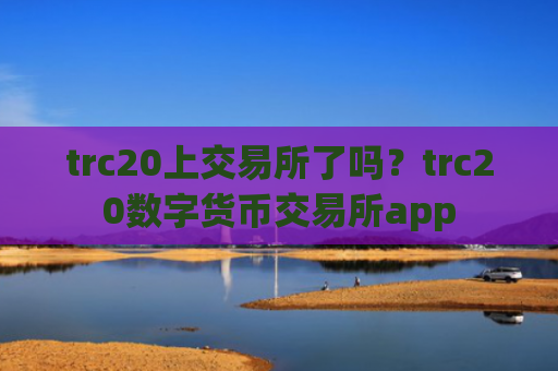 trc20上交易所了吗？trc20数字货币交易所app