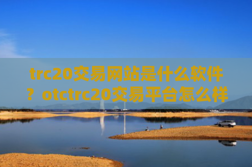 trc20交易网站是什么软件？otctrc20交易平台怎么样