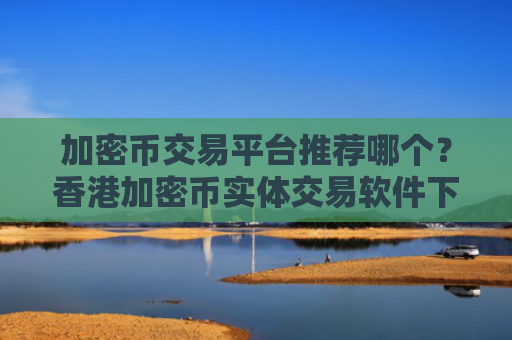 加密币交易平台推荐哪个?香港加密币实体交易软件下载