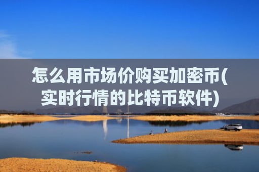 怎么用市场价购买加密币(实时行情的比特币软件)