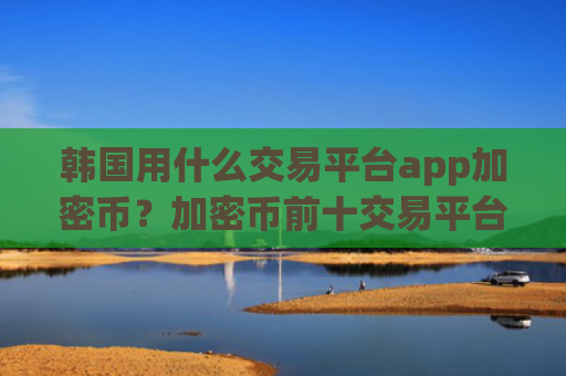 韩国用什么交易平台app加密币?加密币前十交易平台app