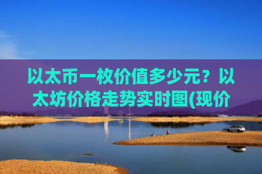 以太币一枚价值多少元?以太坊价格走势实时图(现价28135.57元)