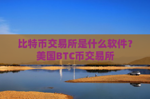 比特币交易所是什么软件?美国BTC币交易所
