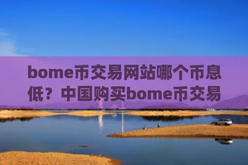 bome币交易网站哪个币息低?中国购买bome币交易所app下载
