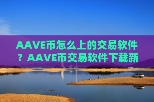 AAVE币怎么上的交易软件?AAVE币交易软件下载新用户送