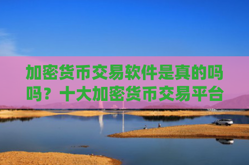 加密货币交易软件是真的吗吗?十大加密货币交易平台apptrc20