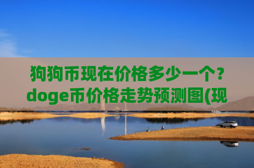 狗狗币现在价格多少一个?doge币价格走势预测图(现价3.0538元)