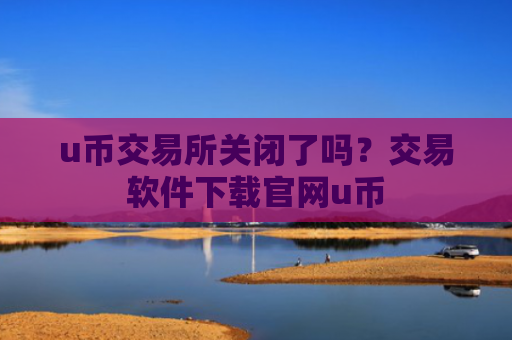 u币交易所关闭了吗?交易软件下载官网u币