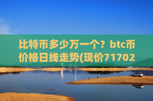 比特币多少万一个?btc币价格日线走势(现价717027.61元)