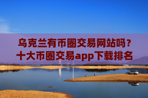 乌克兰有币圈交易网站吗?十大币圈交易app下载排名榜