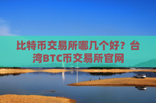 比特币交易所哪几个好?台湾BTC币交易所官网