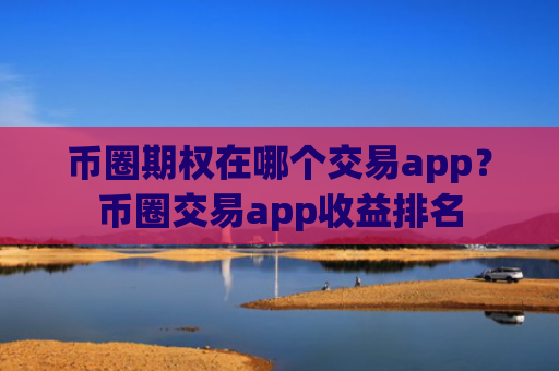 币圈期权在哪个交易app?币圈交易app收益排名
