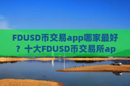 FDUSD币交易app哪家最好？十大FDUSD币交易所app下载排名