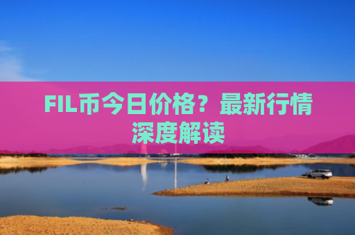 FIL币今日价格？最新行情深度解读