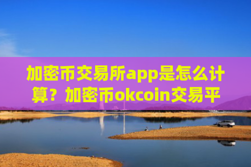 加密币交易所app是怎么计算？加密币okcoin交易平台官网登录