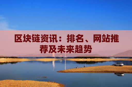 区块链资讯：排名、网站推荐及未来趋势