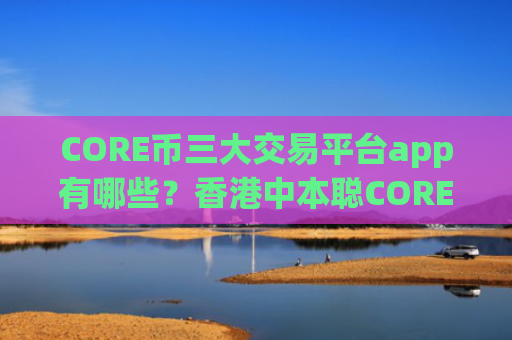 CORE币三大交易平台app有哪些？香港中本聪CORE币交易app