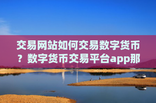 交易网站如何交易数字货币？数字货币交易平台app那个好